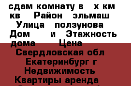 сдам комнату в 2-х км. кв. › Район ­ эльмаш › Улица ­ ползунова › Дом ­ 34 и › Этажность дома ­ 5 › Цена ­ 7 000 - Свердловская обл., Екатеринбург г. Недвижимость » Квартиры аренда   . Свердловская обл.